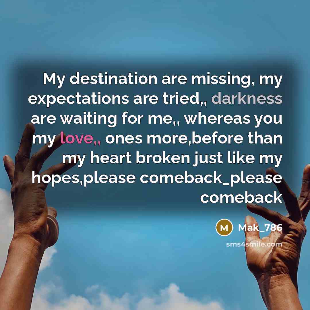 “My destination are missing, my expectations are tried,, darkness are waiting for me,, whereas you my love,, ones more,before than my heart broken just like my hopes,please comeback_please comeback” quote by Mak_786