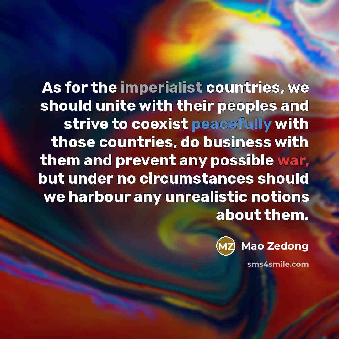 “As for the imperialist countries, we should unite with their peoples and strive to coexist peacefully with those countries, do business with them and prevent any possible war, but under no circumstances should we harbour any unrealistic notions about them.” quote by Mao Zedong