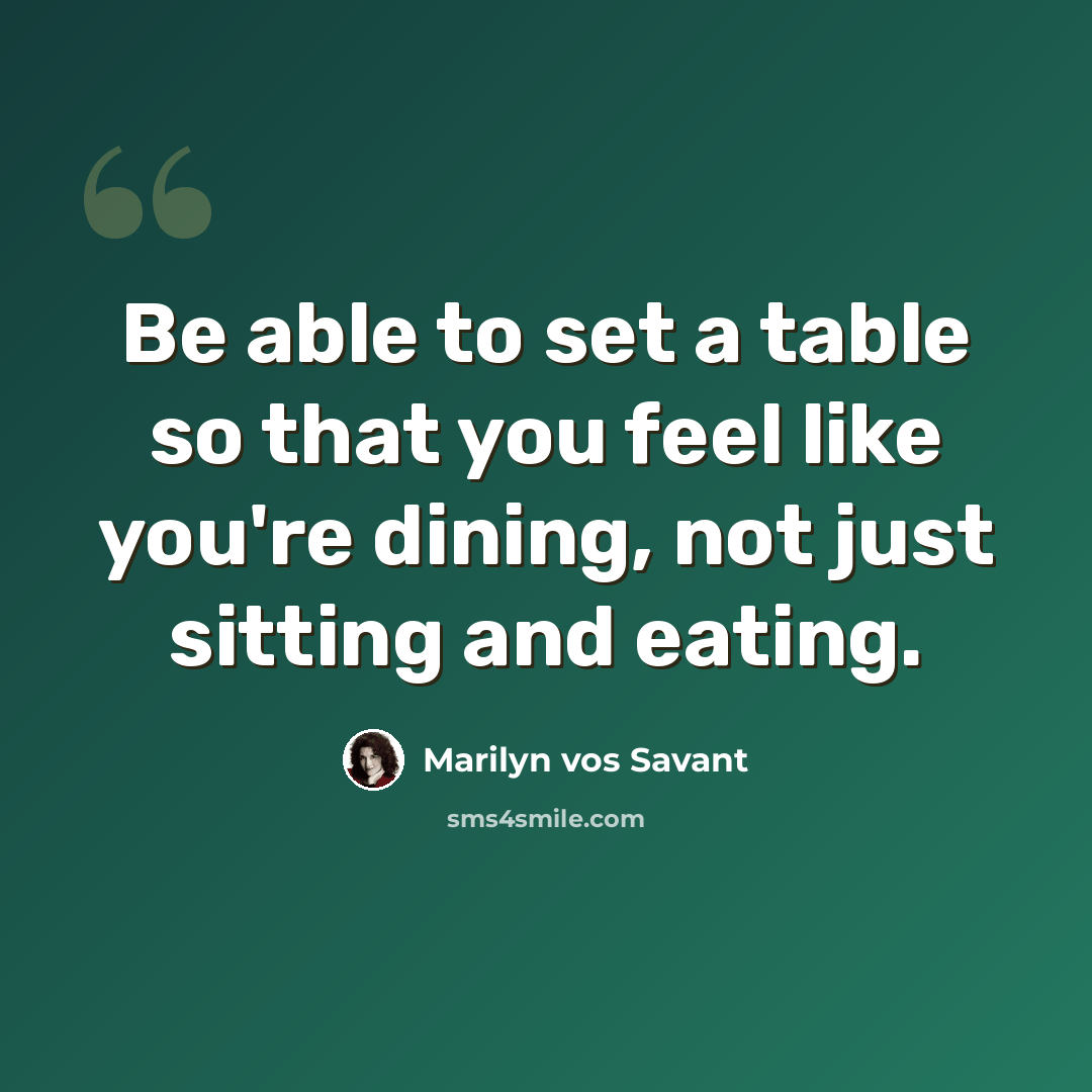 “Be able to set a table so that you feel like you're dining, not just sitting and eating.” quote by Marilyn vos Savant