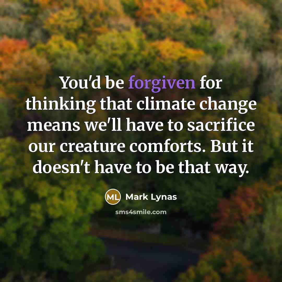 “You'd be forgiven for thinking that climate change means we'll have to sacrifice our creature comforts. But it doesn't have to be that way.” quote by Mark Lynas