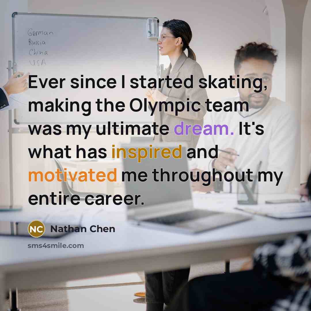 “Ever since I started skating, making the Olympic team was my ultimate dream. It's what has inspired and motivated me throughout my entire career.” quote by Nathan Chen