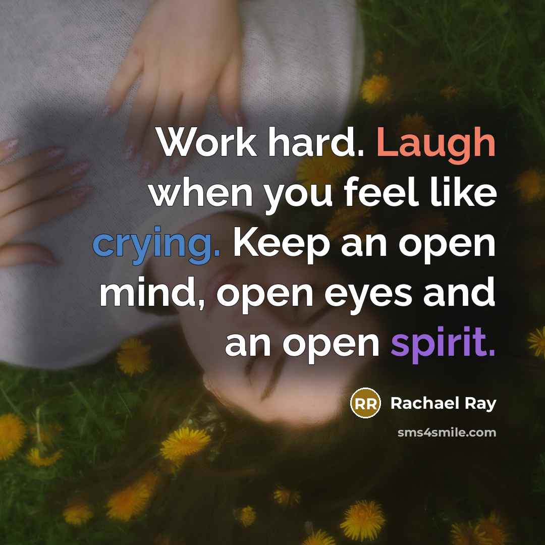 “Work hard. Laugh when you feel like crying. Keep an open mind, open eyes and an open spirit.” quote by Rachael Ray