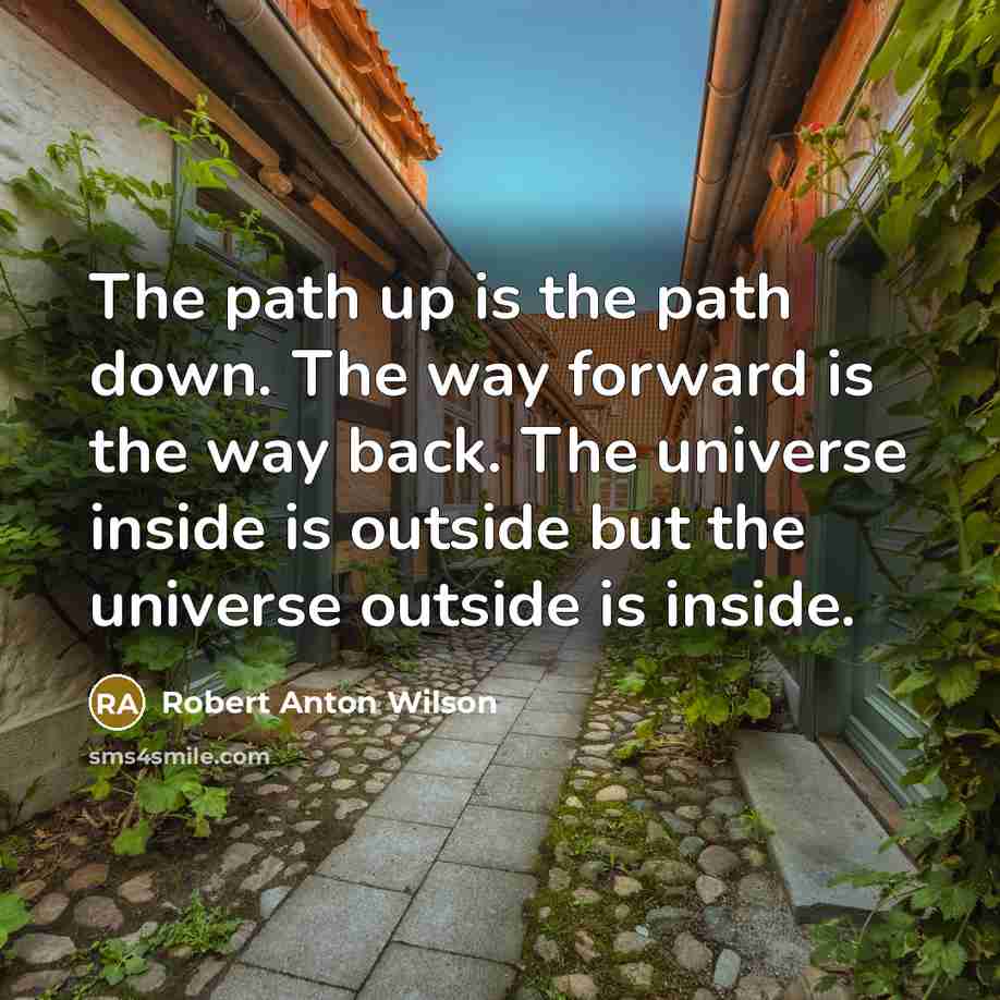 “The path up is the path down. The way forward is the way back. The universe inside is outside but the universe outside is inside.” quote by Robert Anton Wilson