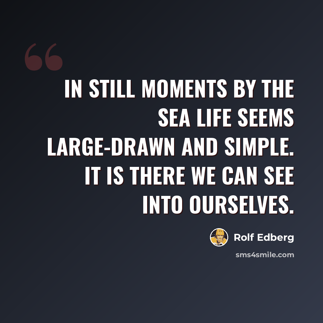 “In still moments by the sea life seems large-drawn and simple. It is there we can see into ourselves.” quote by Rolf Edberg