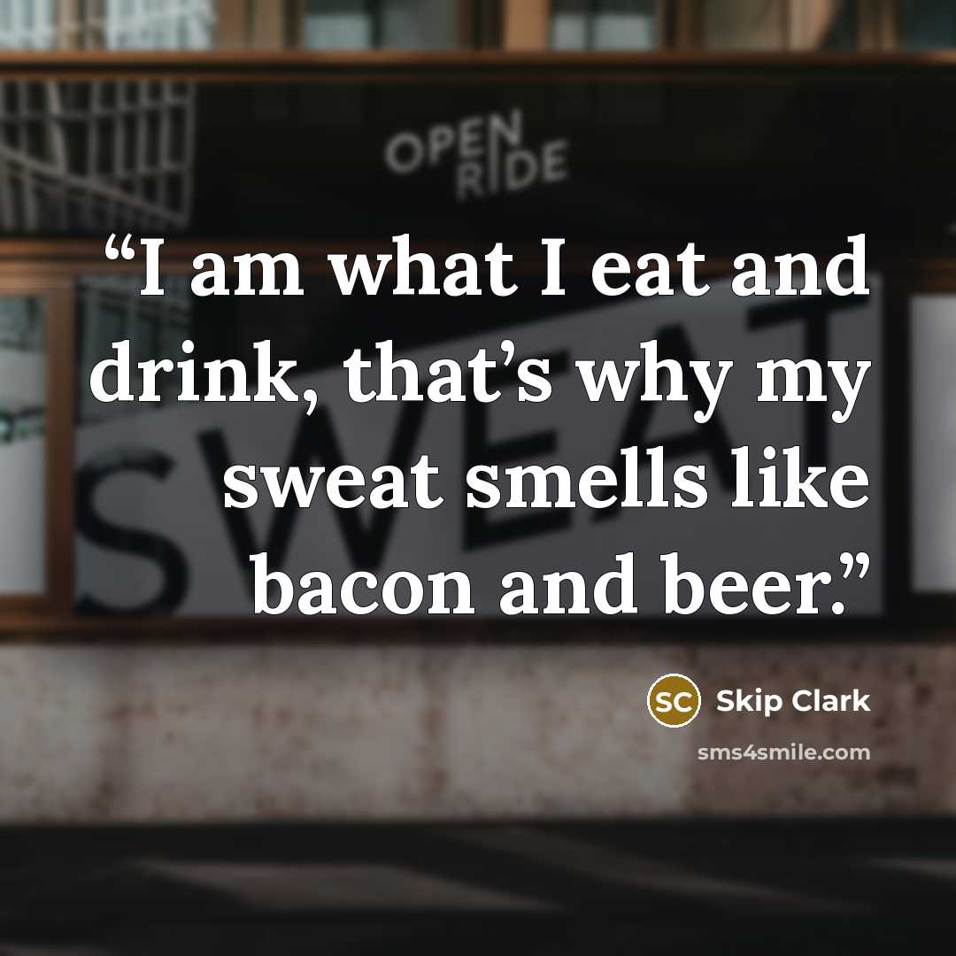 “I am what I eat and drink, that’s why my sweat smells like bacon and beer.” quote by Skip Clark