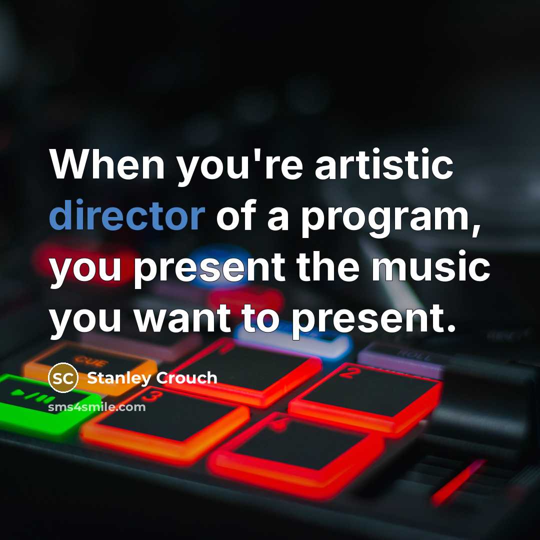 “When you're artistic director of a program, you present the music you want to present.” quote by Stanley Crouch