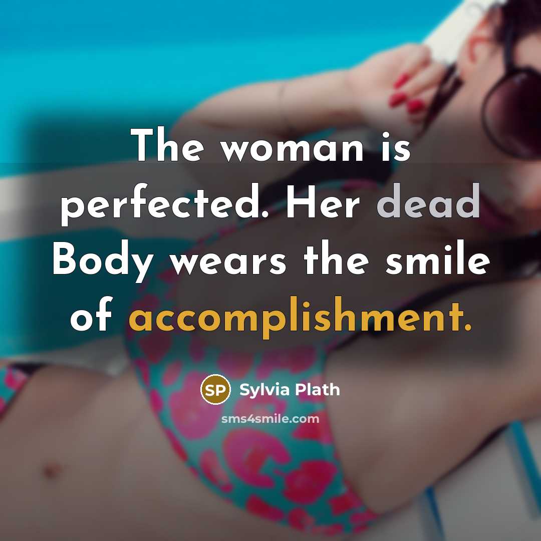 “The woman is perfected. Her dead Body wears the smile of accomplishment.” quote by Sylvia Plath