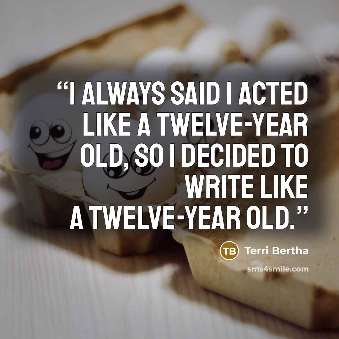 “I always said I acted like a twelve-year old, so I decided to write like a twelve-year old.” quote by Terri Bertha