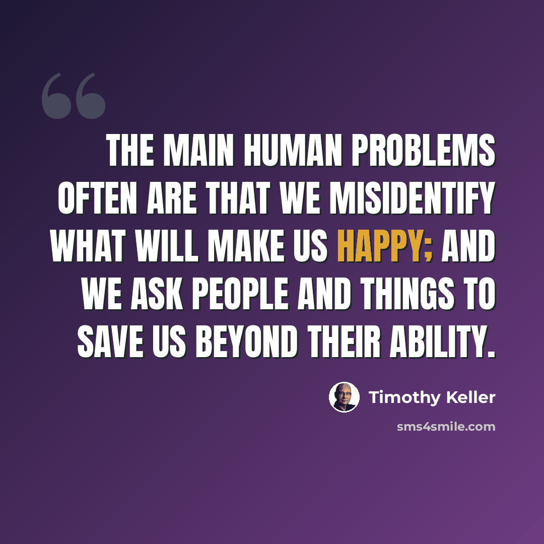 “The main human problems often are that we misidentify what will make us happy; and we ask people and things to save us beyond their ability.” quote by Timothy Keller
