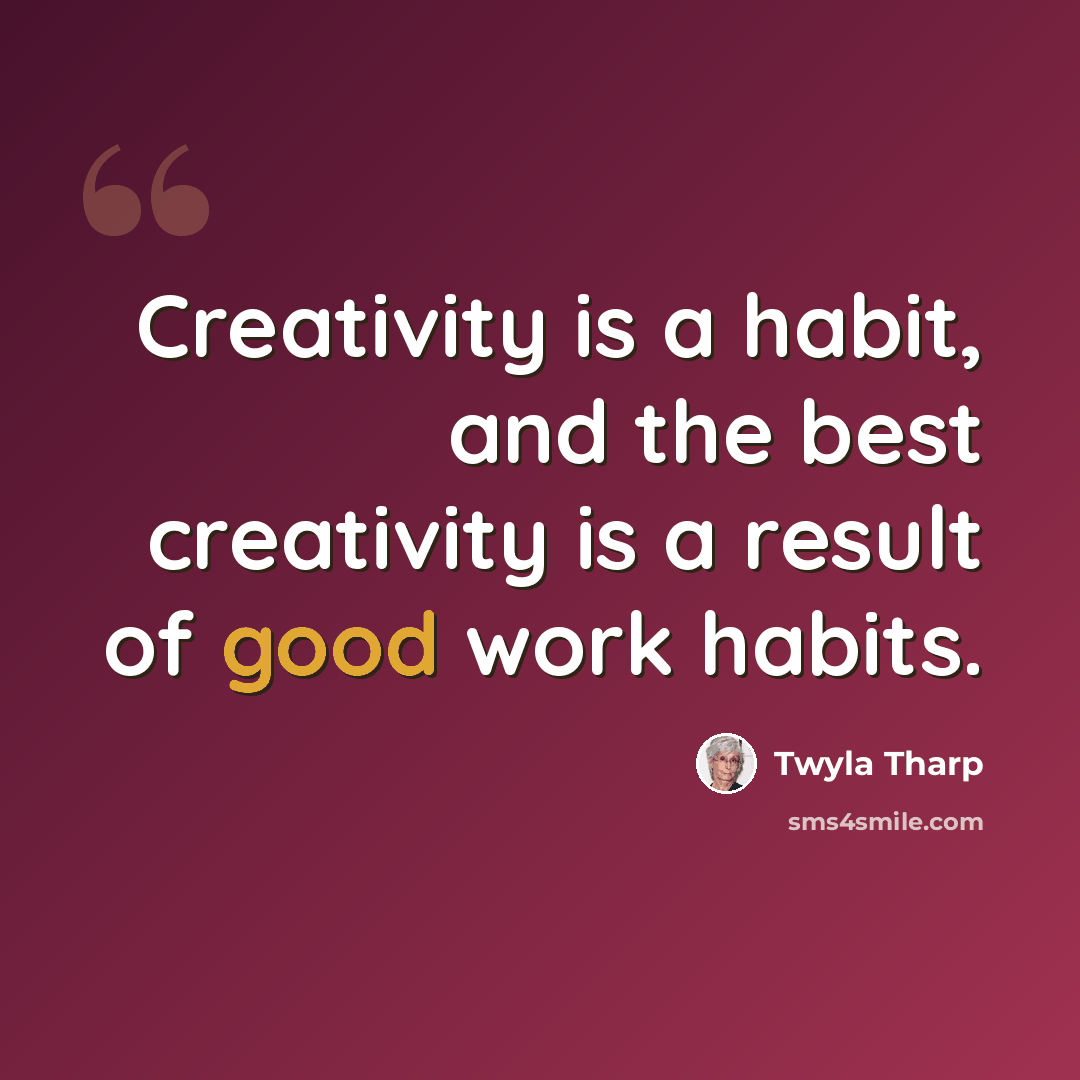 “Creativity is a habit, and the best creativity is a result of good work habits.” quote by Twyla Tharp