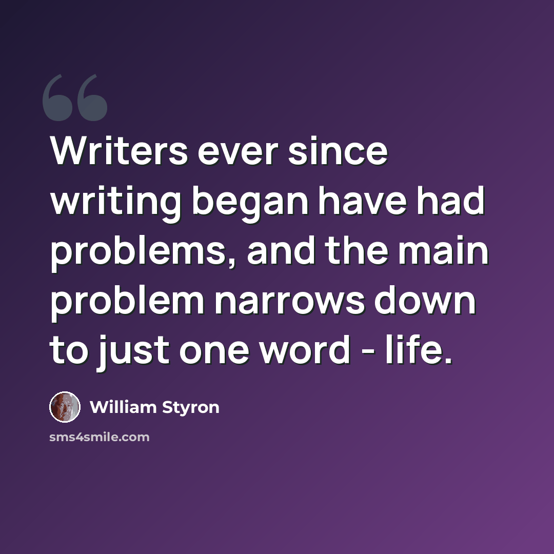 “Writers ever since writing began have had problems, and the main problem narrows down to just one word - life.” quote by William Styron