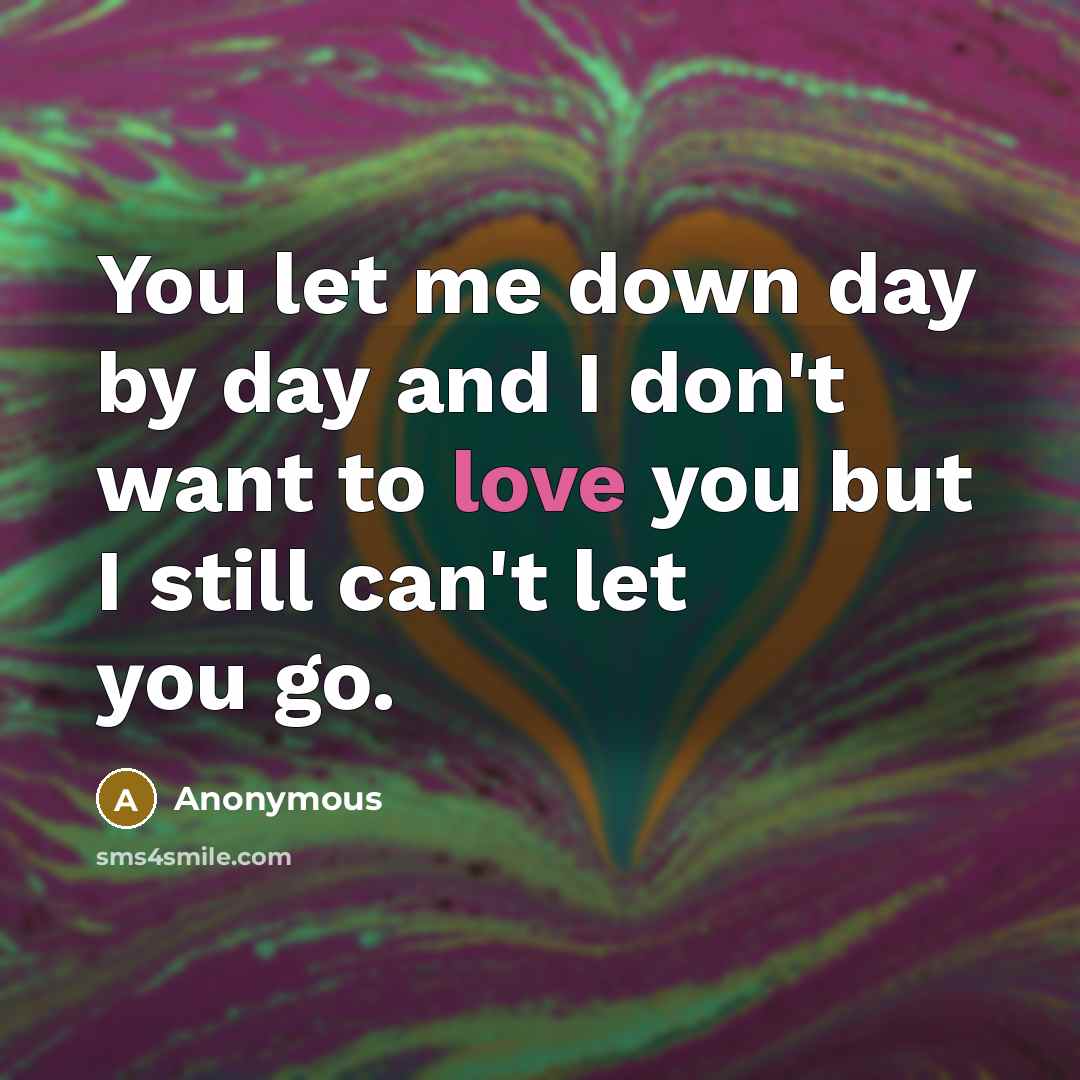 “You let me down day by day and I don't want to love you but I still can't let you go.” quote by Anonymous