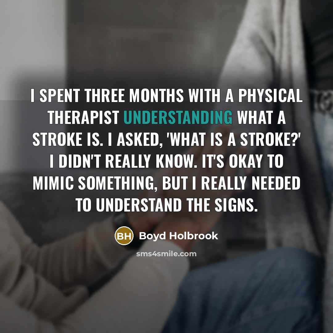 “I spent three months with a physical therapist understanding what a stroke is. I asked, 'What is a stroke?' I didn't really know. It's okay to mimic something, but I really needed to understand the signs.” quote by Boyd Holbrook