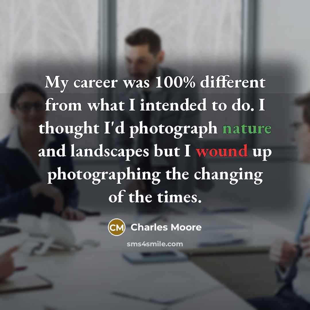 “My career was 100% different from what I intended to do. I thought I'd photograph nature and landscapes but I wound up photographing the changing of the times.” quote by Charles Moore