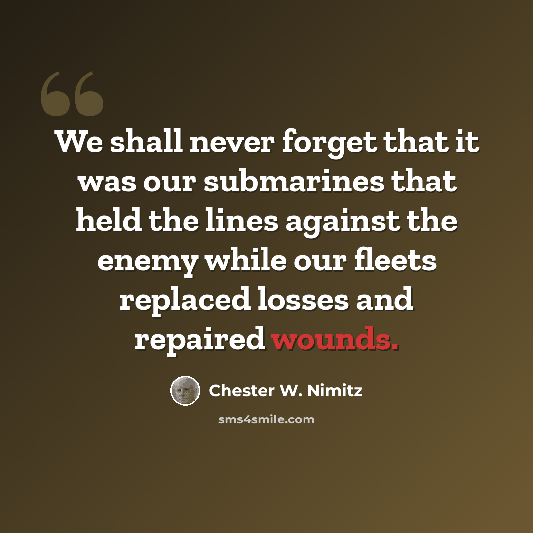 “We shall never forget that it was our submarines that held the lines against the enemy while our fleets replaced losses and repaired wounds.” quote by Chester W. Nimitz