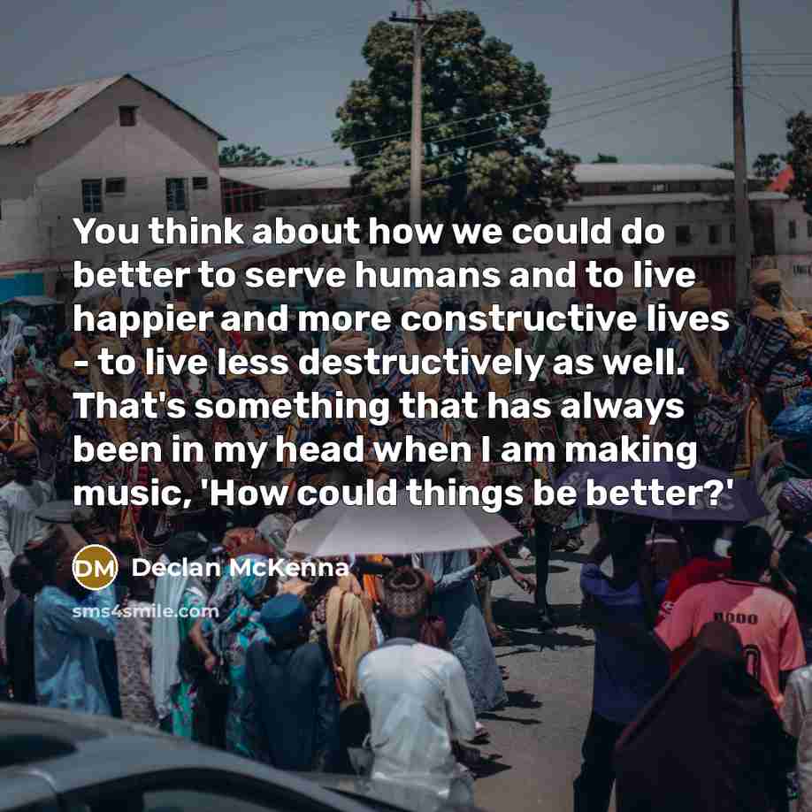 “You think about how we could do better to serve humans and to live happier and more constructive lives - to live less destructively as well. That's something that has always been in my head when I am making music, 'How could things be better?'” quote by Declan McKenna