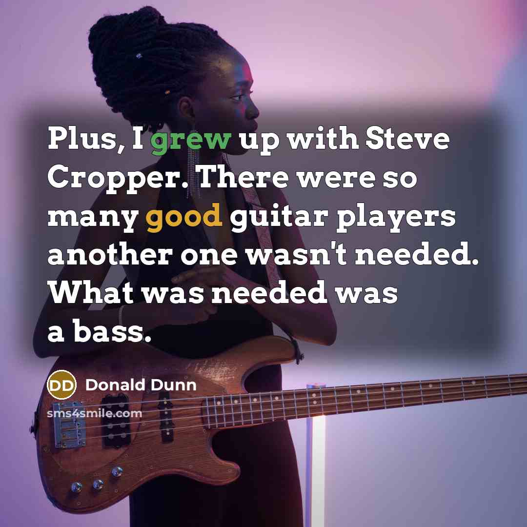 “Plus, I grew up with Steve Cropper. There were so many good guitar players another one wasn't needed. What was needed was a bass.” quote by Donald Dunn