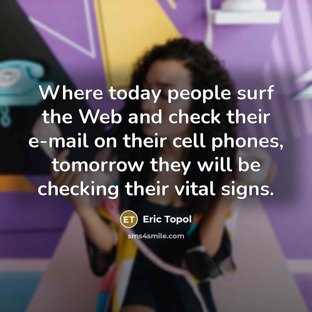 “Where today people surf the Web and check their e-mail on their cell phones, tomorrow they will be checking their vital signs.” quote by Eric Topol