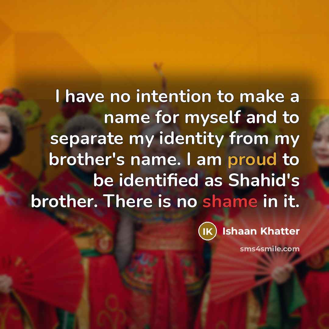 “I have no intention to make a name for myself and to separate my identity from my brother's name. I am proud to be identified as Shahid's brother. There is no shame in it.” quote by Ishaan Khatter