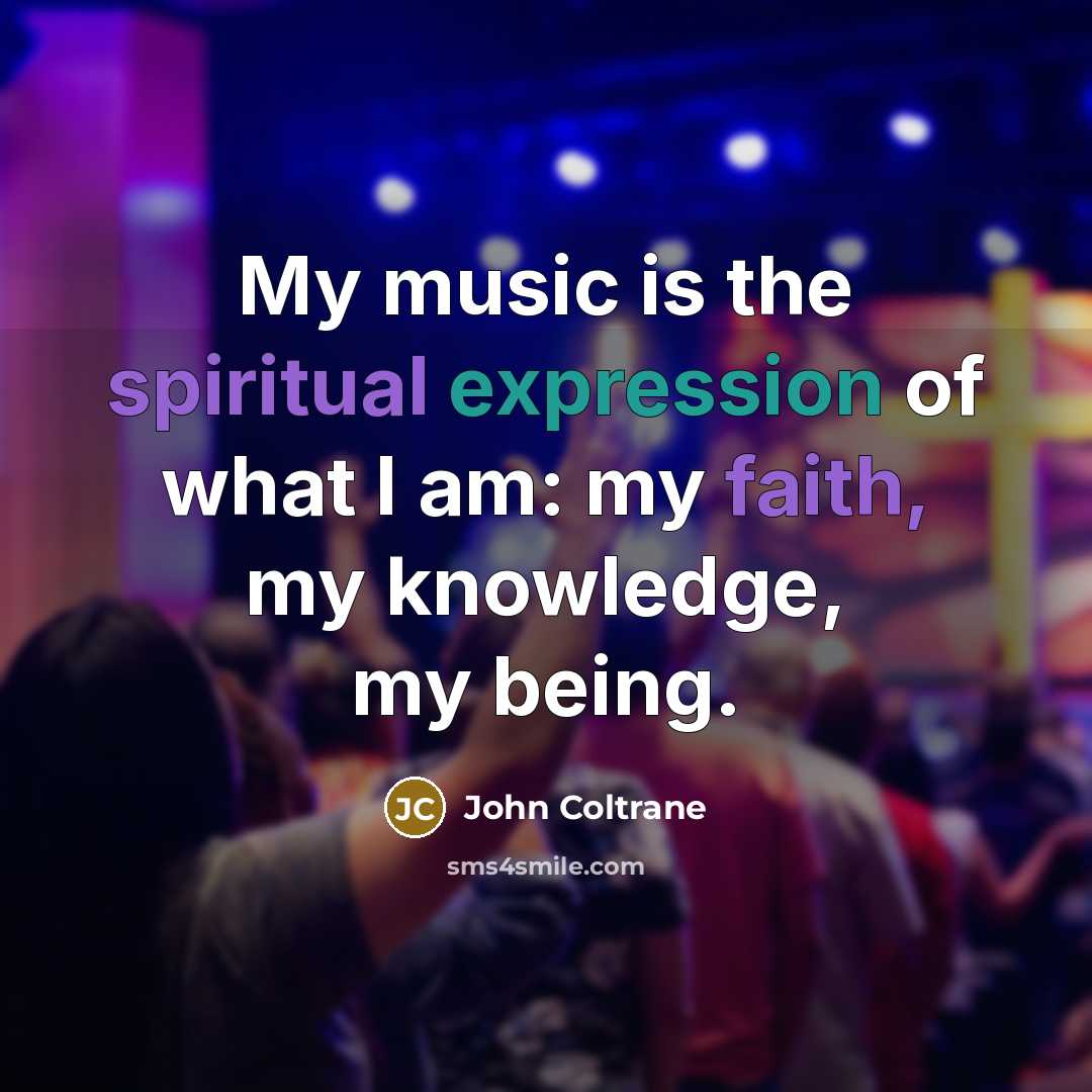 “My music is the spiritual expression of what I am: my faith, my knowledge, my being.” quote by John Coltrane