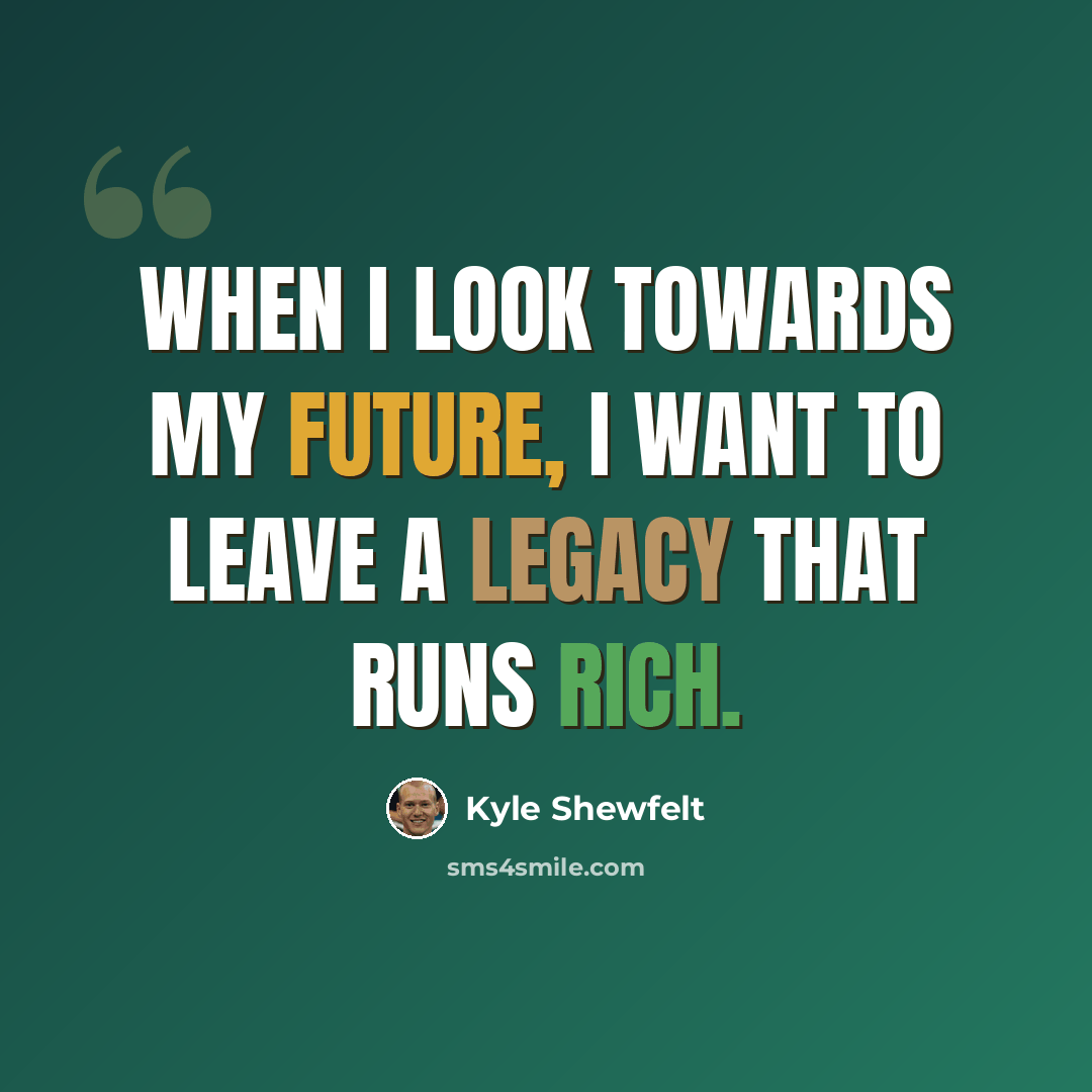 “When I look towards my future, I want to leave a legacy that runs rich.” quote by Kyle Shewfelt