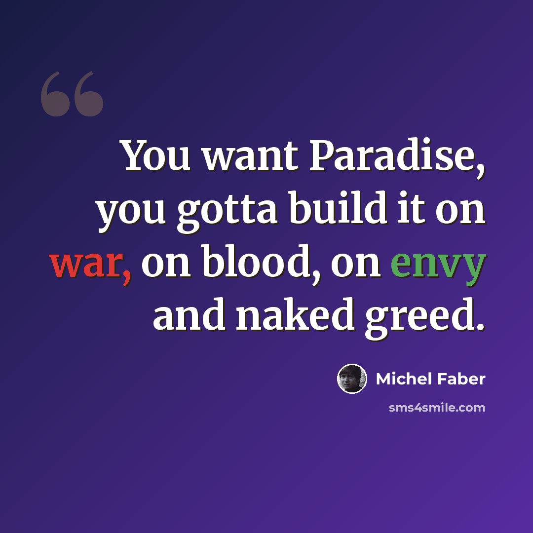 “You want Paradise, you gotta build it on war, on blood, on envy and naked greed.” quote by Michel Faber
