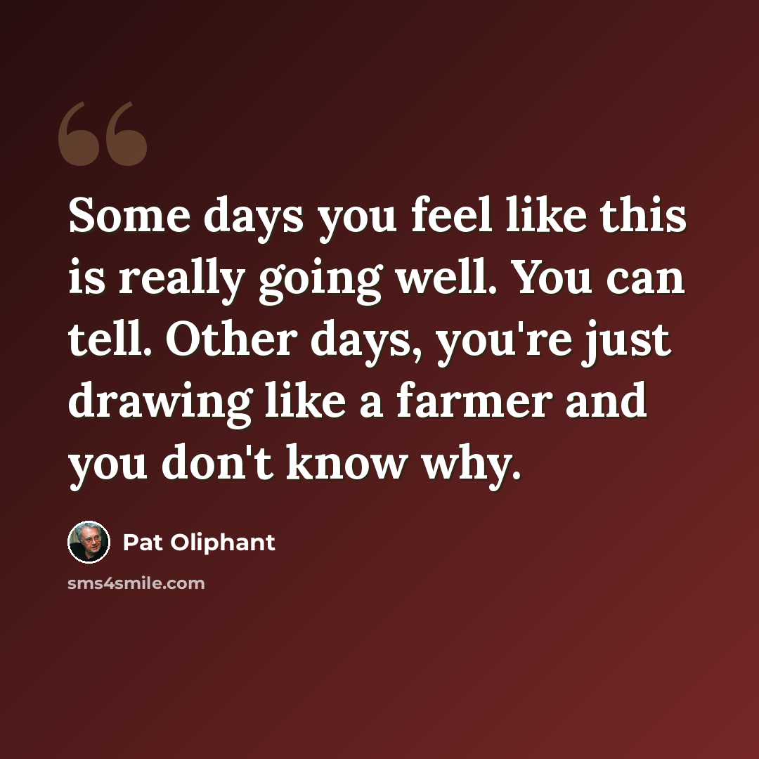 “Some days you feel like this is really going well. You can tell. Other days, you're just drawing like a farmer and you don't know why.” quote by Pat Oliphant