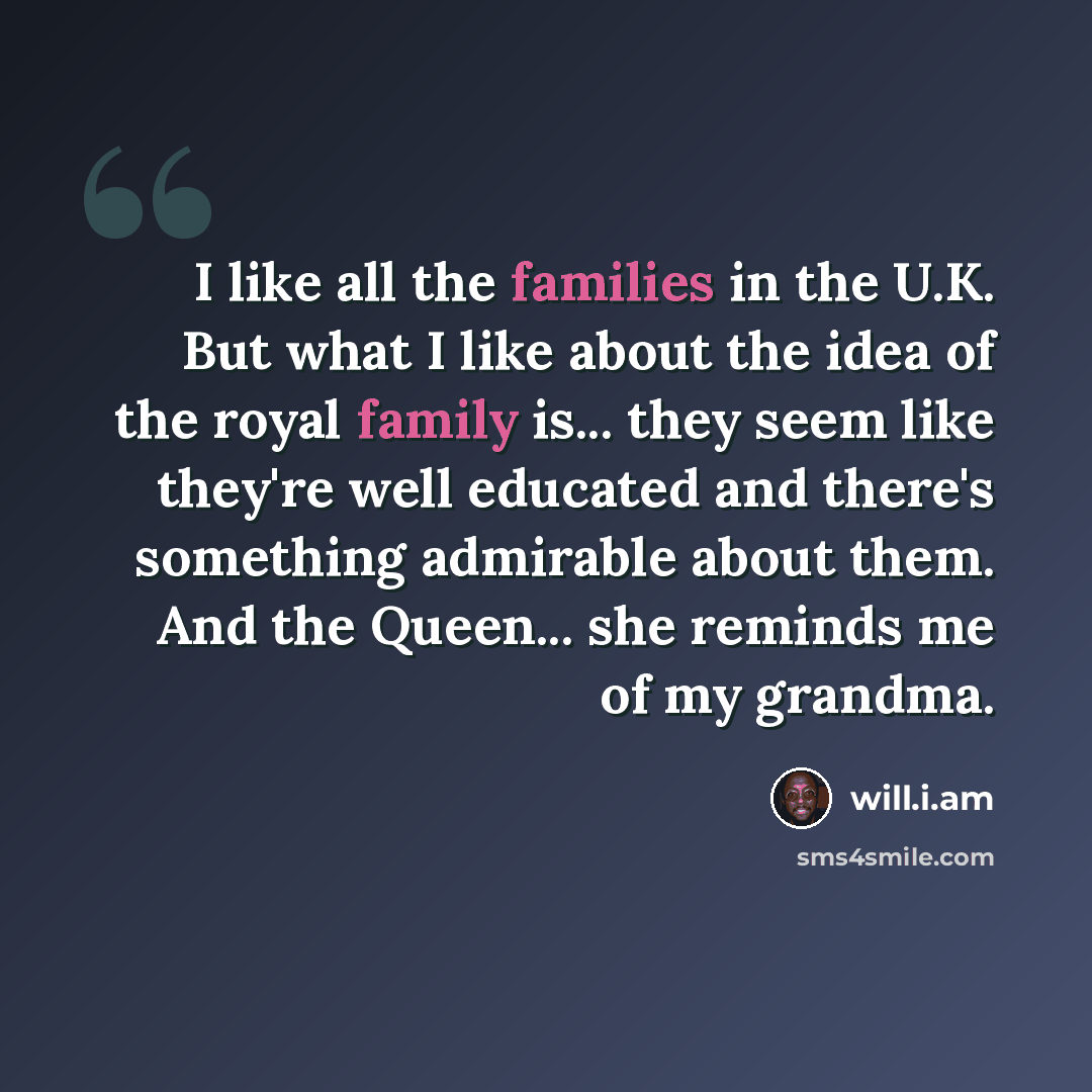 “I like all the families in the U.K. But what I like about the idea of the royal family is... they seem like they're well educated and there's something admirable about them. And the Queen... she reminds me of my grandma.” quote by will.i.am