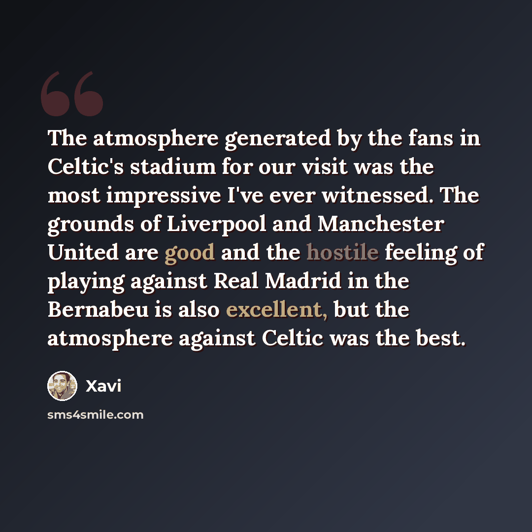 “The atmosphere generated by the fans in Celtic's stadium for our visit was the most impressive I've ever witnessed. The grounds of Liverpool and Manchester United are good and the hostile feeling of playing against Real Madrid in the Bernabeu is also excellent, but the atmosphere against Celtic…” quote by Xavi