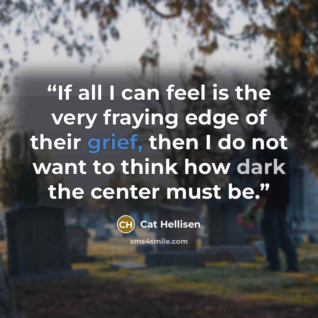 “If all I can feel is the very fraying edge of their grief, then I do not want to think how dark the center must be.” quote by Cat Hellisen