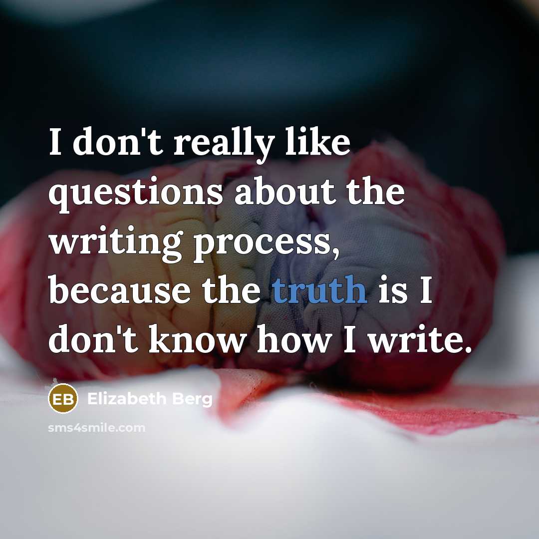 “I don't really like questions about the writing process, because the truth is I don't know how I write.” quote by Elizabeth Berg