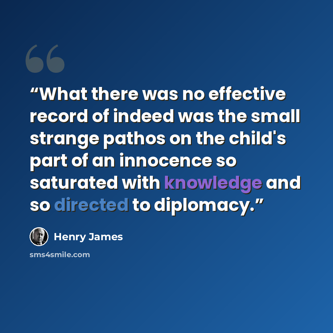 “What there was no effective record of indeed was the small strange pathos on the child's part of an innocence so saturated with knowledge and so directed to diplomacy.” quote by Henry James