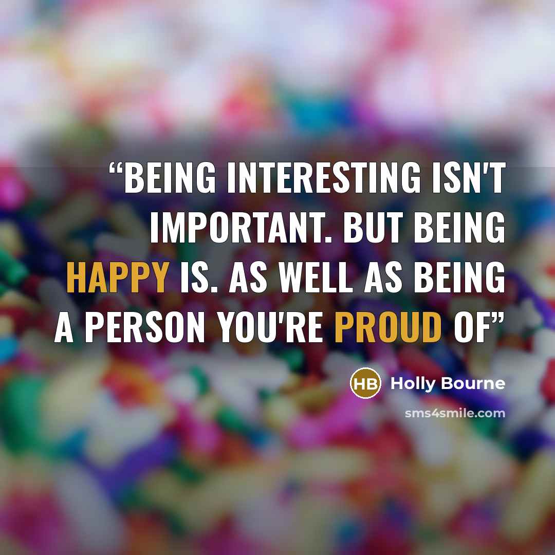 “Being interesting isn't important. But being happy is. As well as being a person you're proud of” quote by Holly Bourne