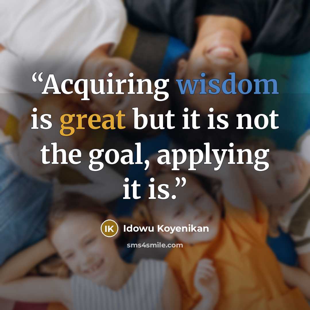 “Acquiring wisdom is great but it is not the goal, applying it is.” quote by idowu koyenikan