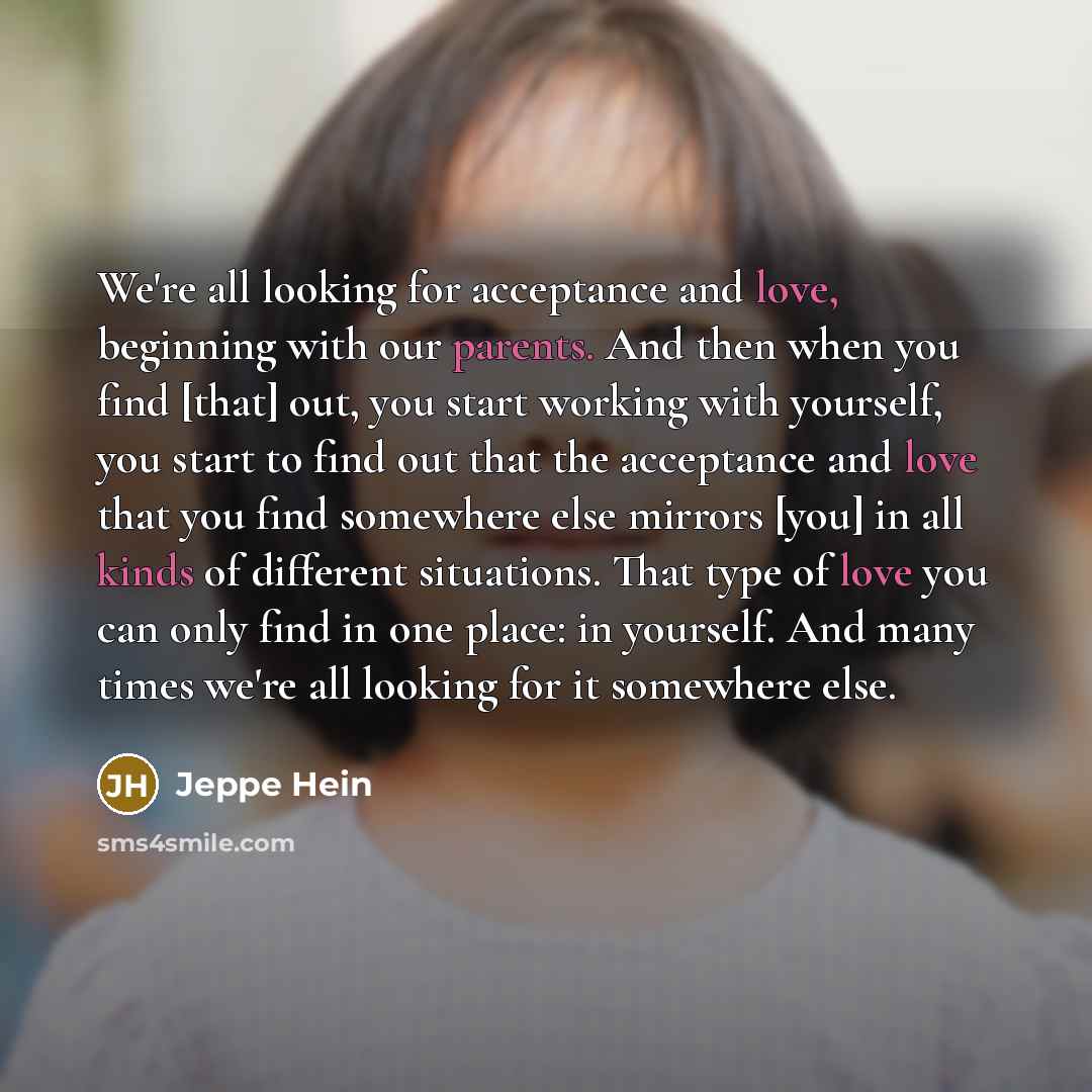“We're all looking for acceptance and love, beginning with our parents. And then when you find [that] out, you start working with yourself, you start to find out that the acceptance and love that you find somewhere else mirrors [you] in all kinds of different situations. That type of love you can…” quote by Jeppe Hein