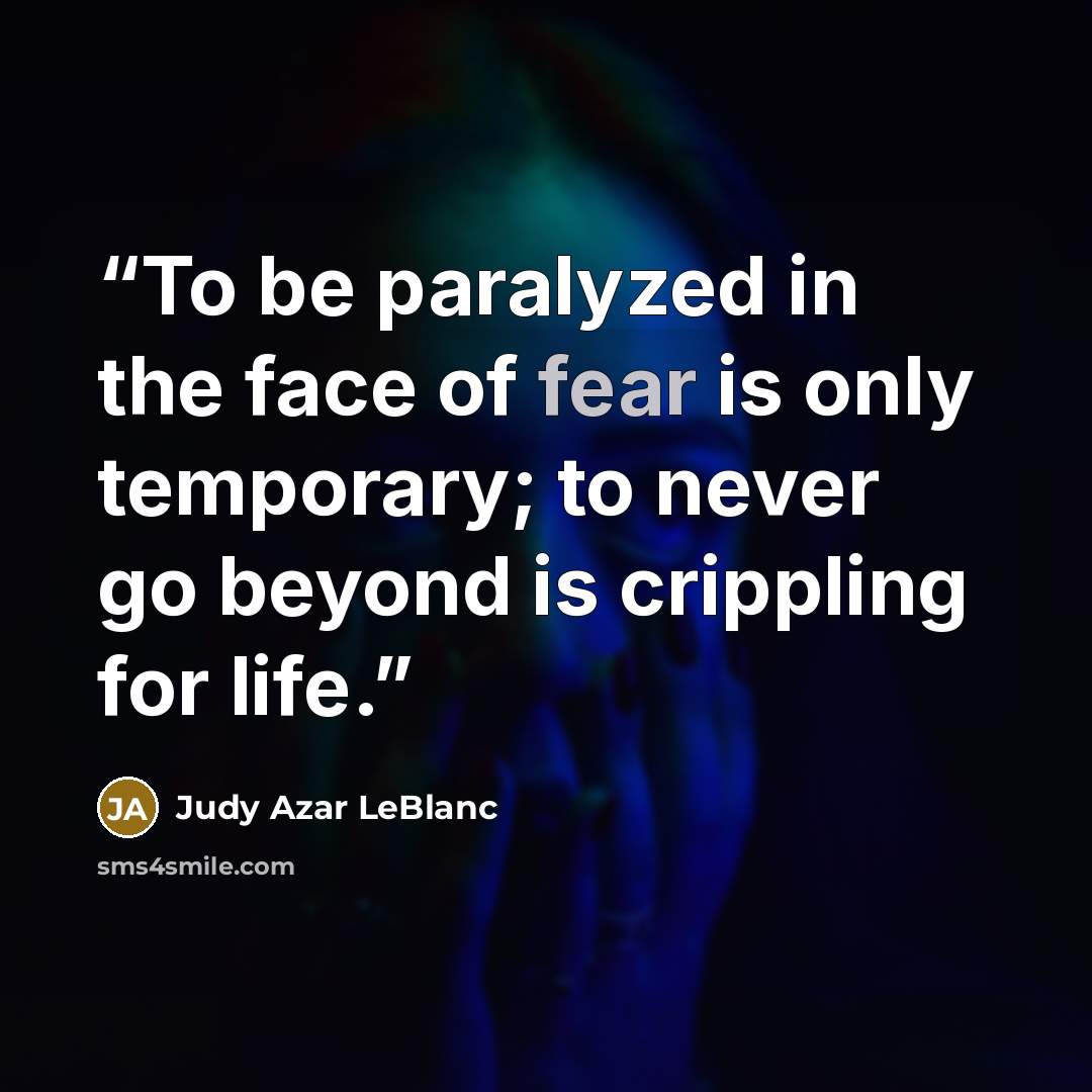 “To be paralyzed in the face of fear is only temporary; to never go beyond is crippling for life.” quote by Judy Azar LeBlanc
