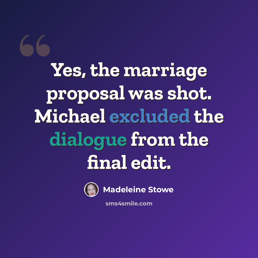 “Yes, the marriage proposal was shot. Michael excluded the dialogue from the final edit.” quote by Madeleine Stowe