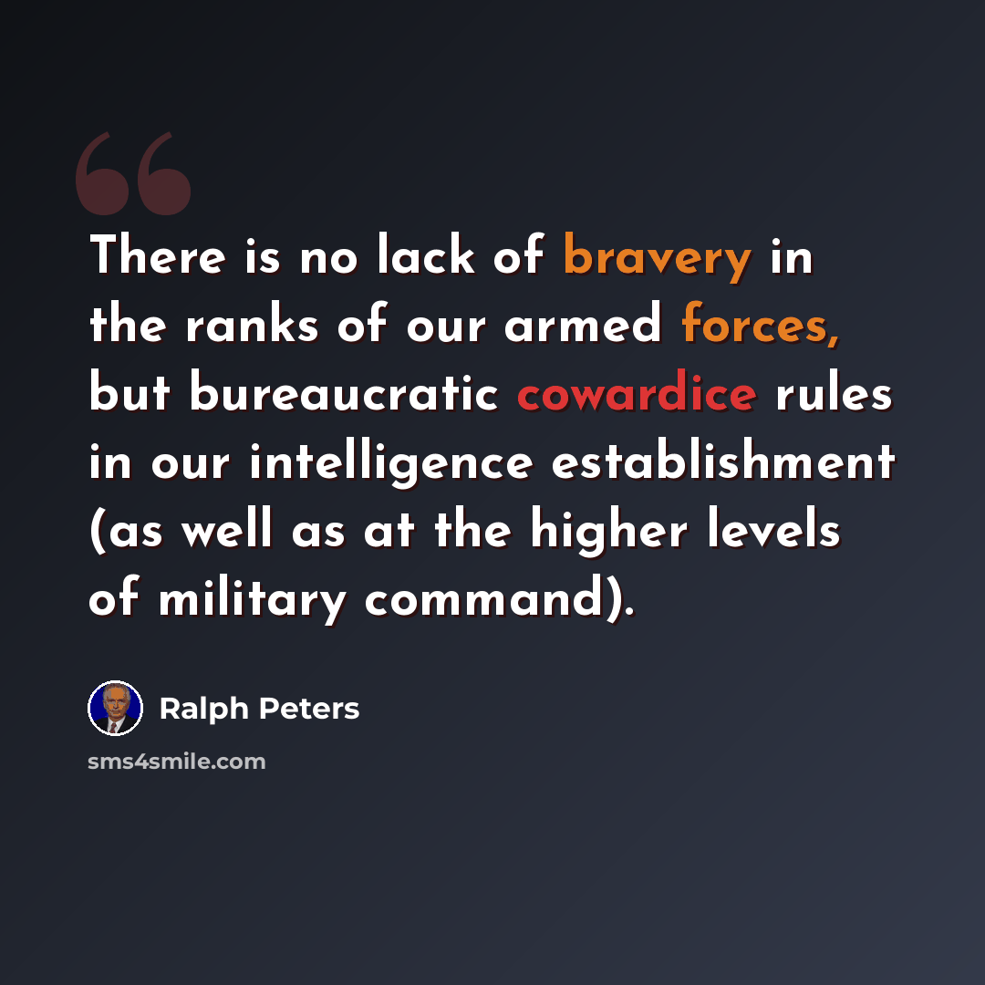 “There is no lack of bravery in the ranks of our armed forces, but bureaucratic cowardice rules in our intelligence establishment (as well as at the higher levels of military command).” quote by Ralph Peters