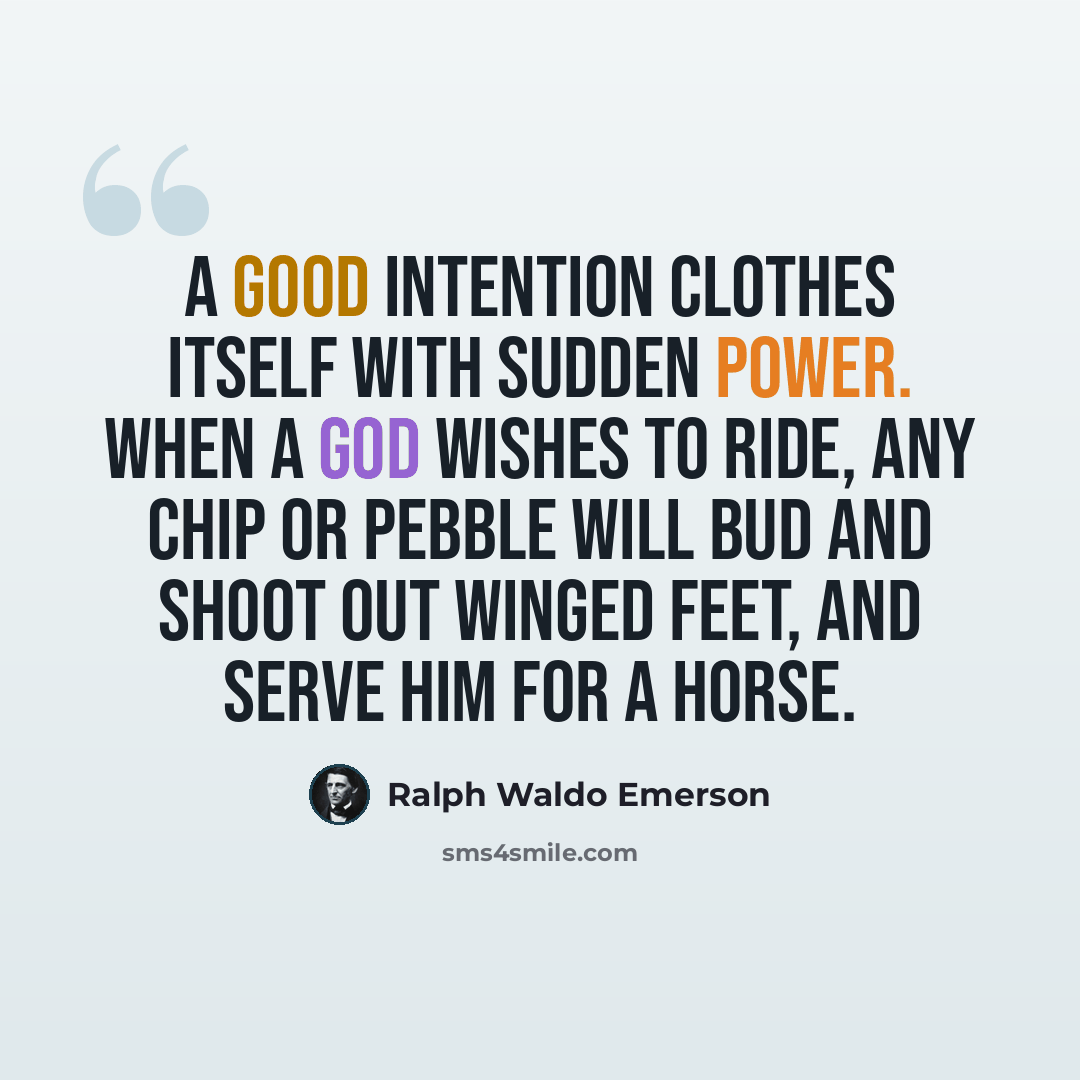 “A good intention clothes itself with sudden power. When a god wishes to ride, any chip or pebble will bud and shoot out winged feet, and serve him for a horse.” quote by Ralph Waldo Emerson