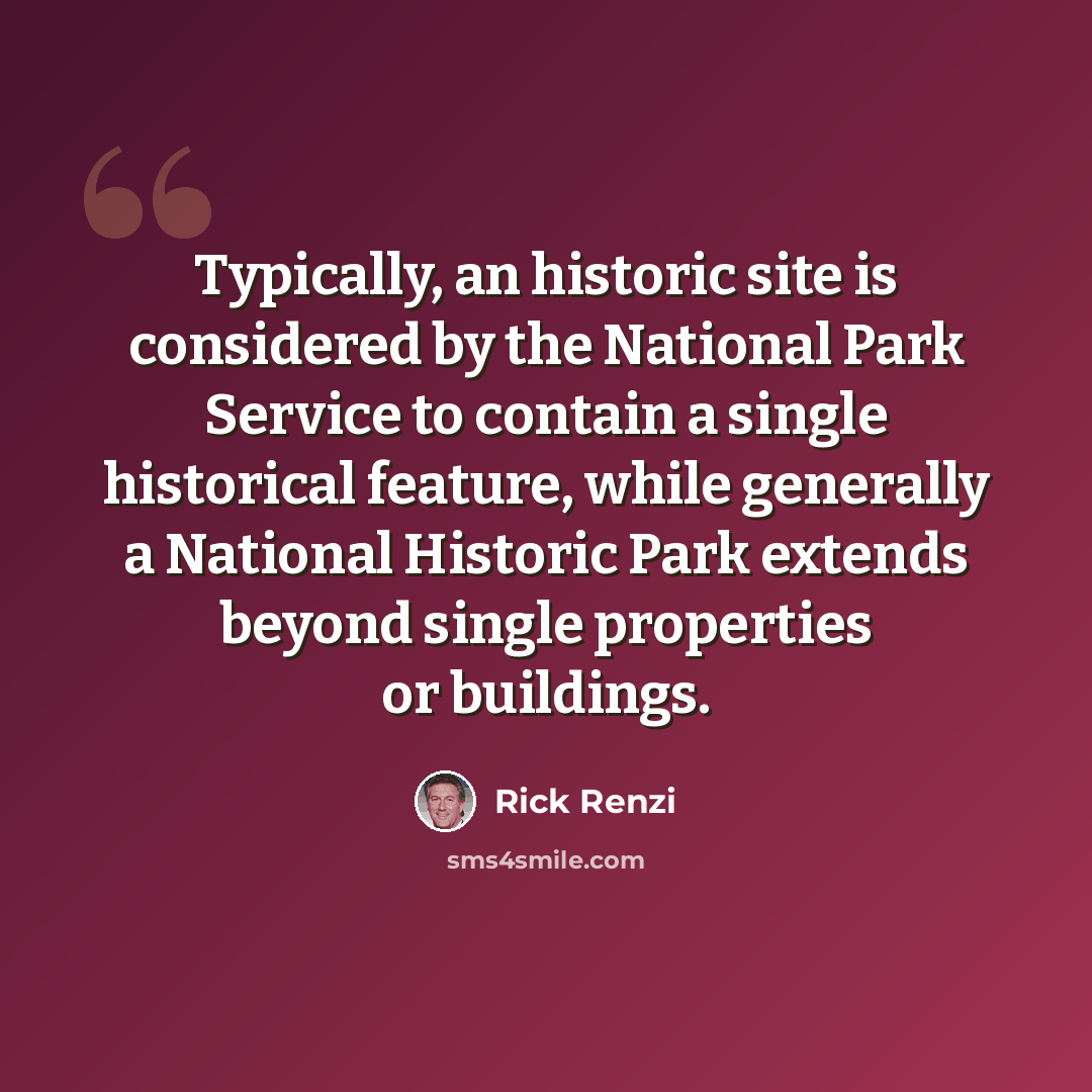 “Typically, an historic site is considered by the National Park Service to contain a single historical feature, while generally a National Historic Park extends beyond single properties or buildings.” quote by Rick Renzi