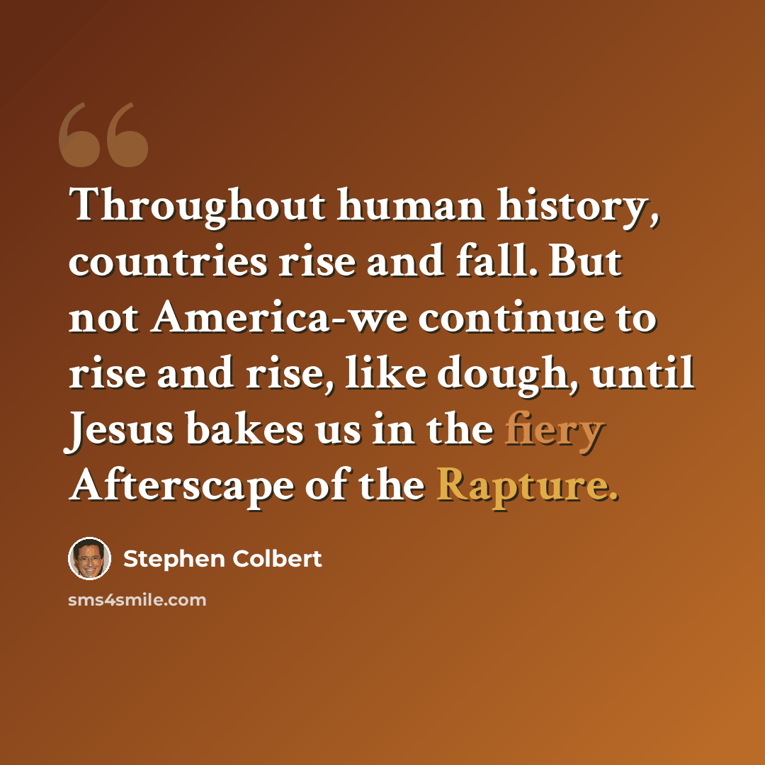 “Throughout human history, countries rise and fall. But not America-we continue to rise and rise, like dough, until Jesus bakes us in the fiery Afterscape of the Rapture.” quote by Stephen Colbert