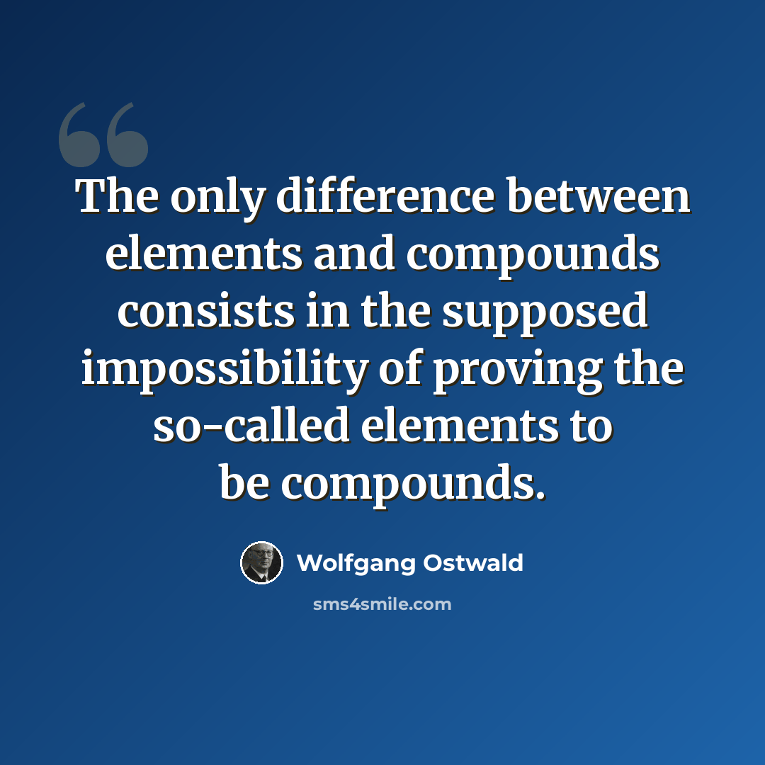 “The only difference between elements and compounds consists in the supposed impossibility of proving the so-called elements to be compounds.” quote by Wolfgang Ostwald