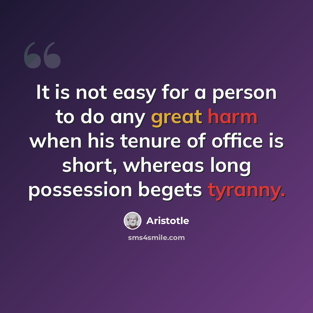 “It is not easy for a person to do any great harm when his tenure of office is short, whereas long possession begets tyranny.” quote by Aristotle