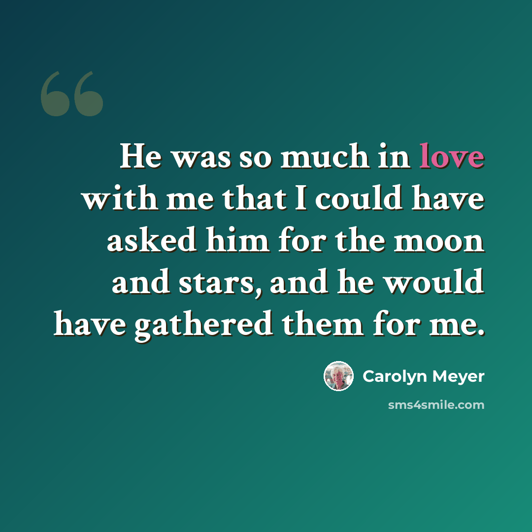 “He was so much in love with me that I could have asked him for the moon and stars, and he would have gathered them for me.” quote by Carolyn Meyer