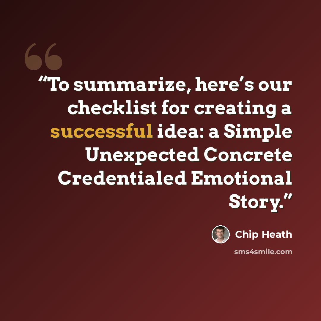 “To summarize, here’s our checklist for creating a successful idea: a Simple Unexpected Concrete Credentialed Emotional Story.” quote by Chip Heath
