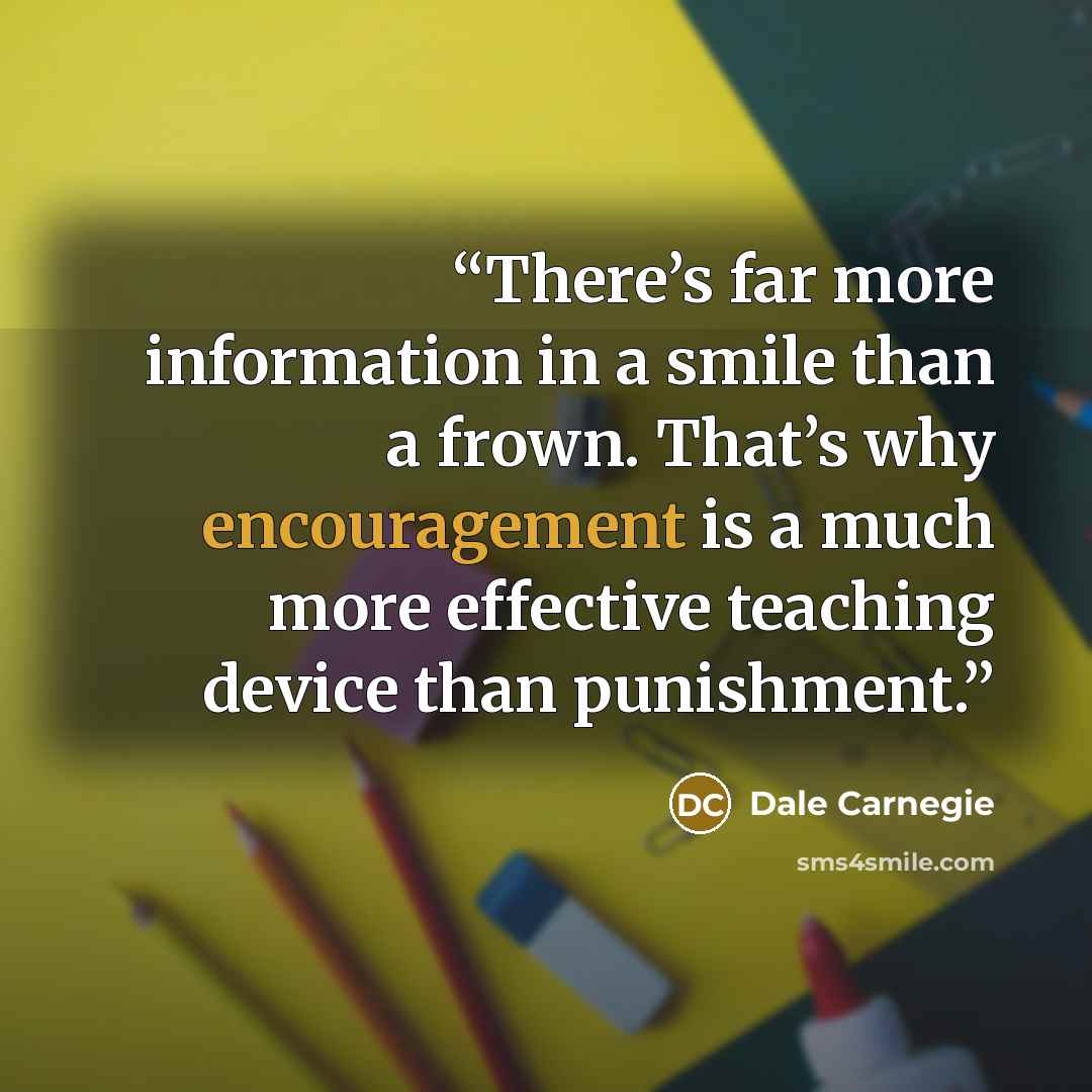 “There’s far more information in a smile than a frown. That’s why encouragement is a much more effective teaching device than punishment.” quote by Dale Carnegie