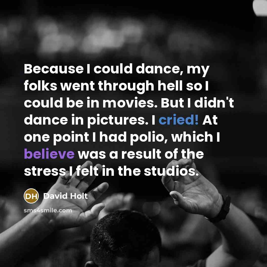 “Because I could dance, my folks went through hell so I could be in movies. But I didn't dance in pictures. I cried! At one point I had polio, which I believe was a result of the stress I felt in the studios.” quote by David Holt