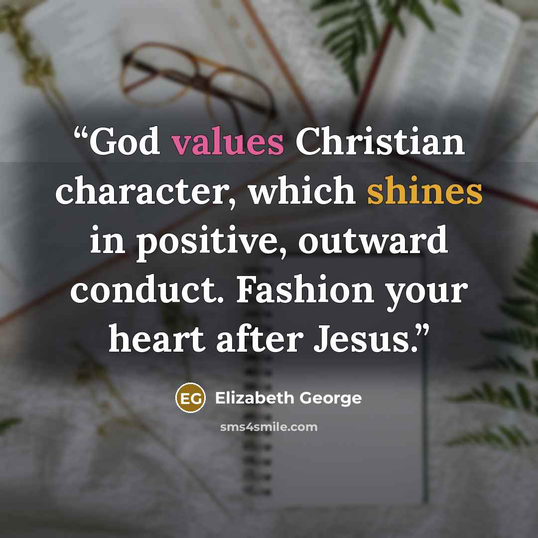 “God values Christian character, which shines in positive, outward conduct. Fashion your heart after Jesus.” quote by Elizabeth George