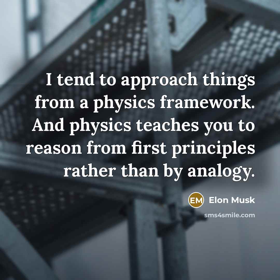 “I tend to approach things from a physics framework. And physics teaches you to reason from first principles rather than by analogy.” quote by Elon Musk