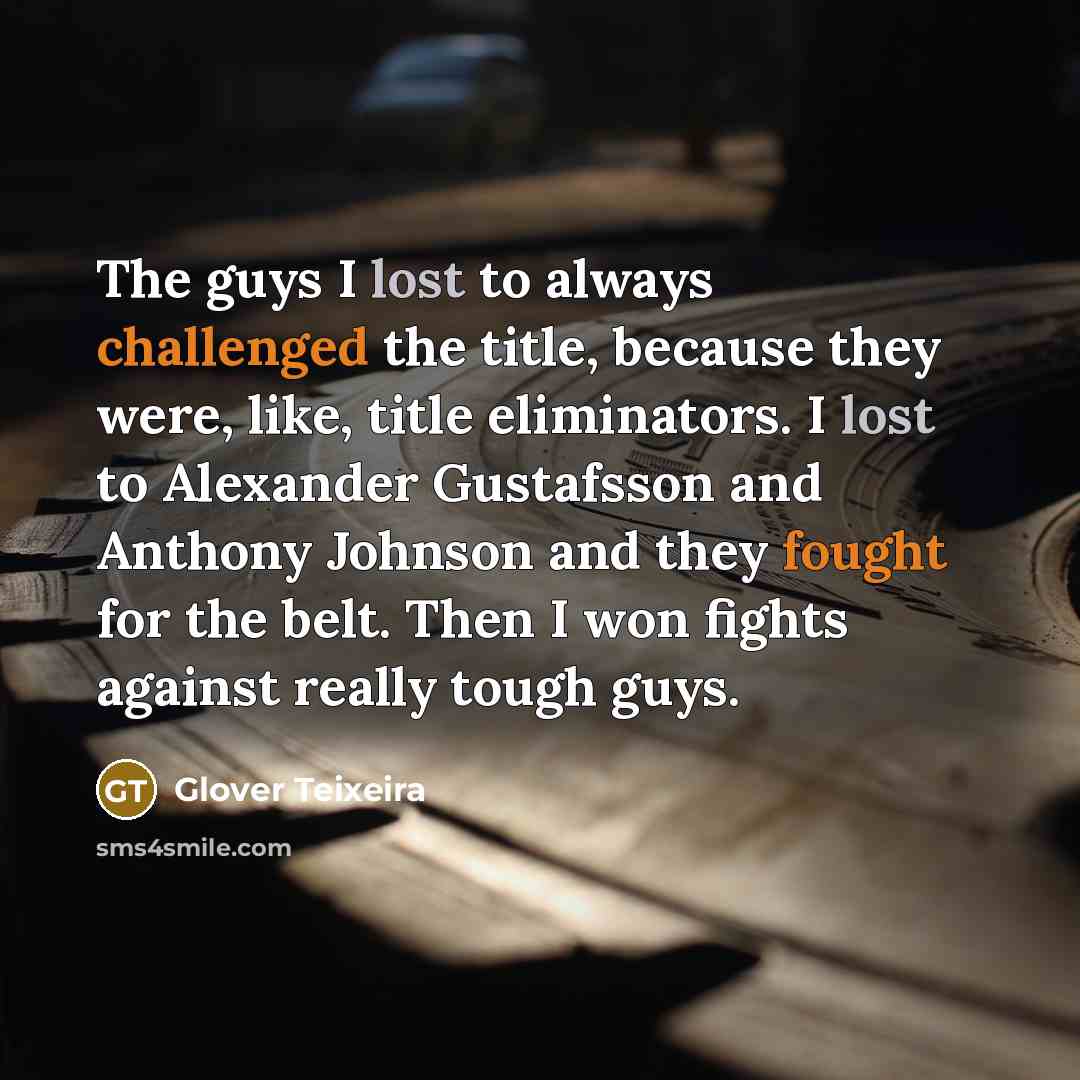 “The guys I lost to always challenged the title, because they were, like, title eliminators. I lost to Alexander Gustafsson and Anthony Johnson and they fought for the belt. Then I won fights against really tough guys.” quote by Glover Teixeira